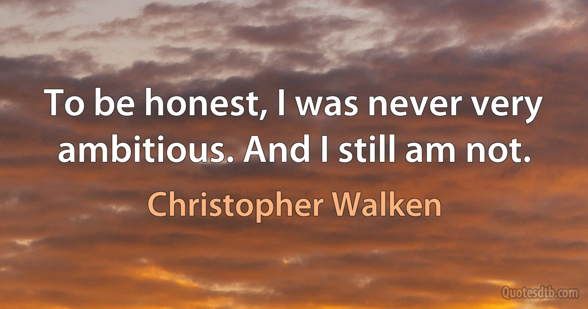 To be honest, I was never very ambitious. And I still am not. (Christopher Walken)