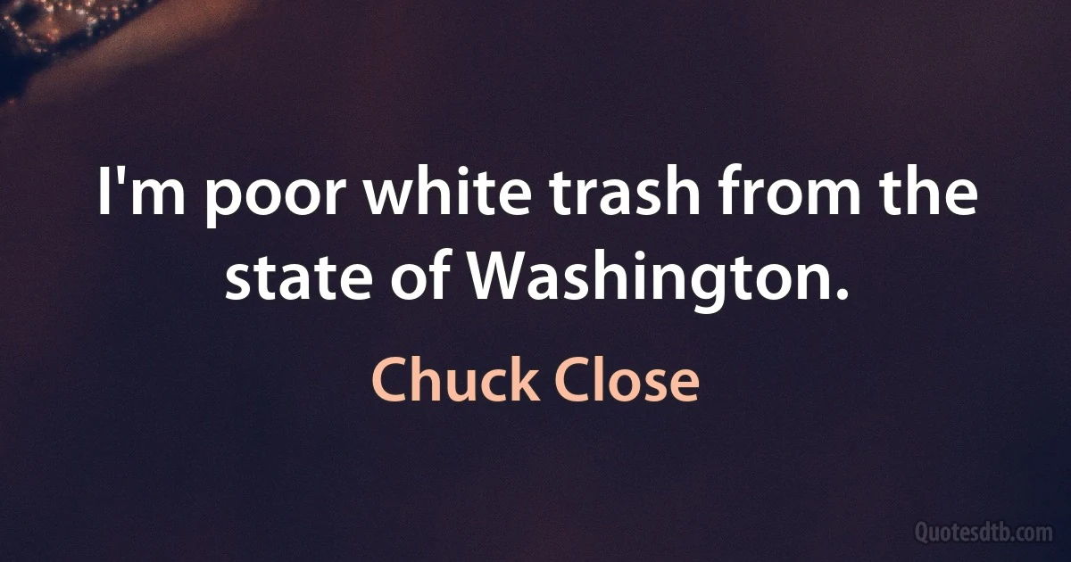 I'm poor white trash from the state of Washington. (Chuck Close)