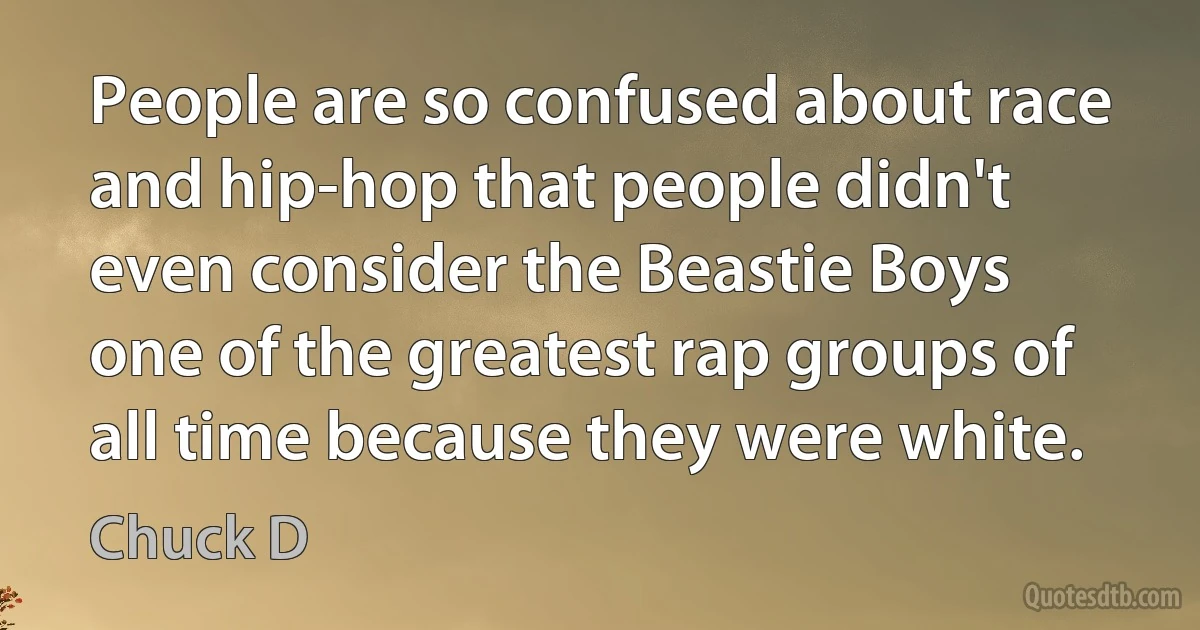 People are so confused about race and hip-hop that people didn't even consider the Beastie Boys one of the greatest rap groups of all time because they were white. (Chuck D)