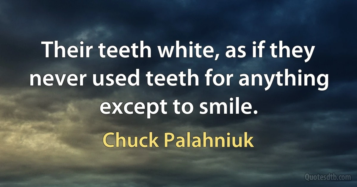 Their teeth white, as if they never used teeth for anything except to smile. (Chuck Palahniuk)