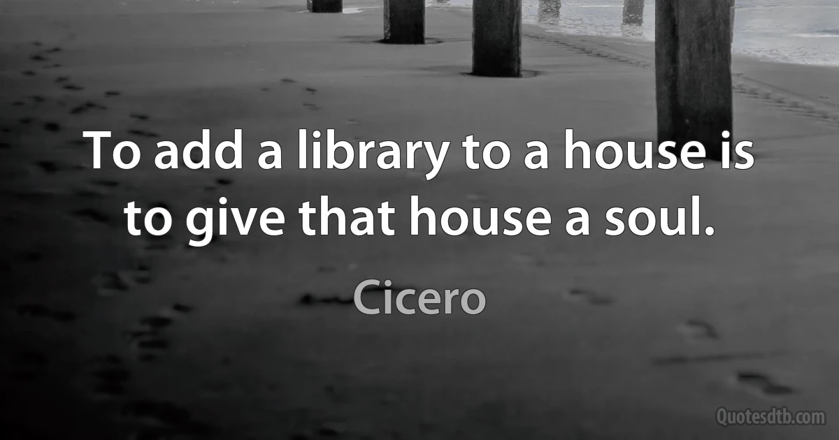 To add a library to a house is to give that house a soul. (Cicero)