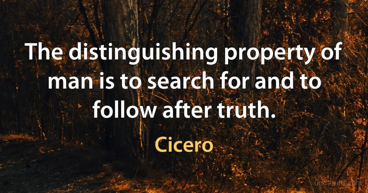 The distinguishing property of man is to search for and to follow after truth. (Cicero)