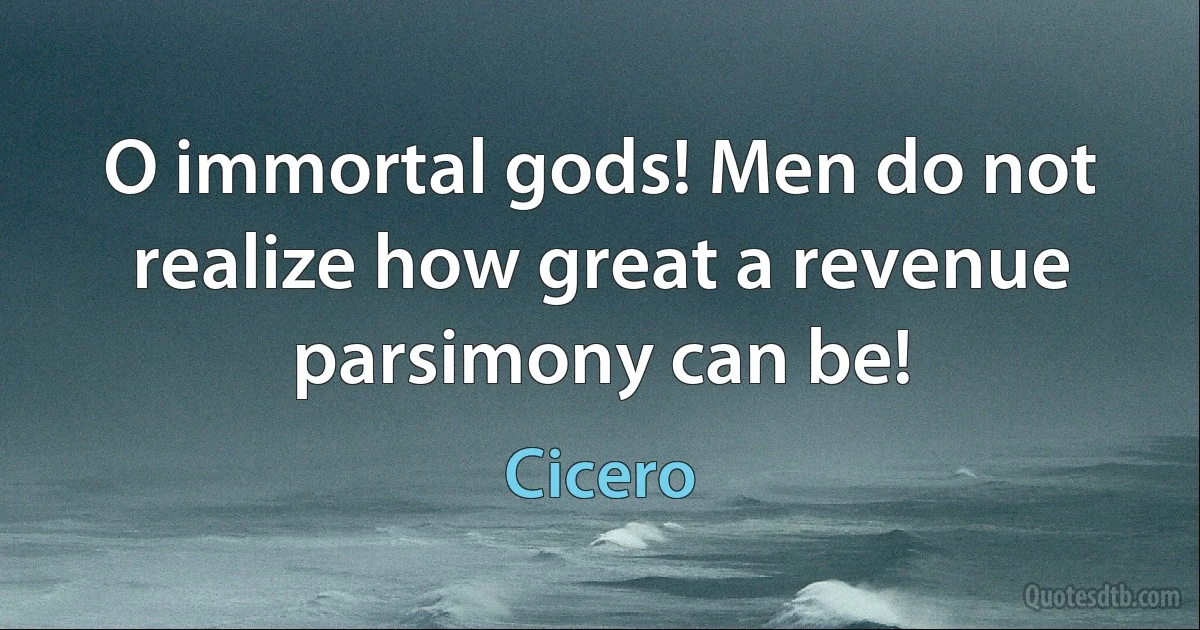 O immortal gods! Men do not realize how great a revenue parsimony can be! (Cicero)