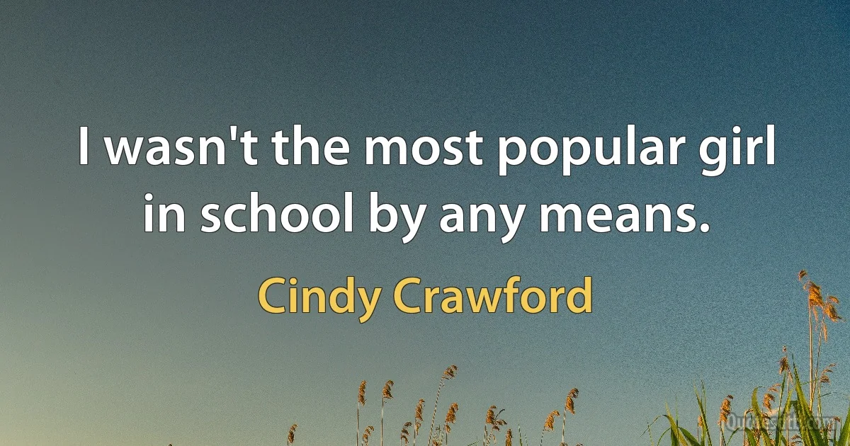 I wasn't the most popular girl in school by any means. (Cindy Crawford)