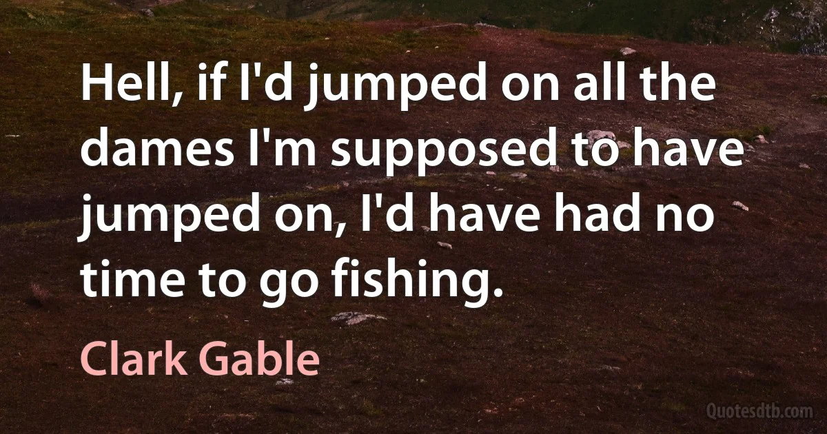 Hell, if I'd jumped on all the dames I'm supposed to have jumped on, I'd have had no time to go fishing. (Clark Gable)