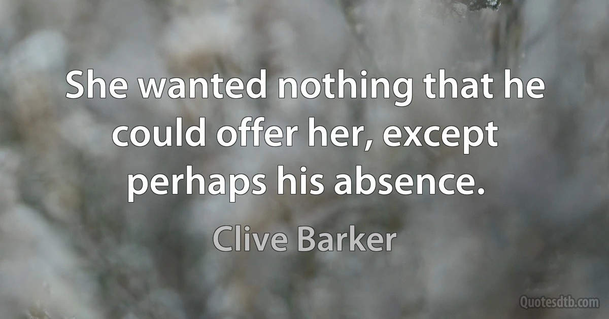 She wanted nothing that he could offer her, except perhaps his absence. (Clive Barker)