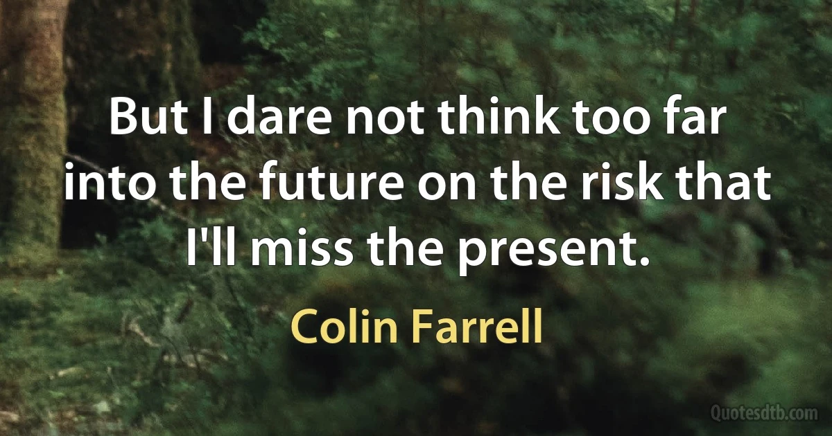 But I dare not think too far into the future on the risk that I'll miss the present. (Colin Farrell)