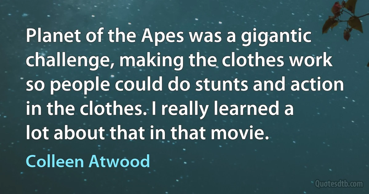 Planet of the Apes was a gigantic challenge, making the clothes work so people could do stunts and action in the clothes. I really learned a lot about that in that movie. (Colleen Atwood)