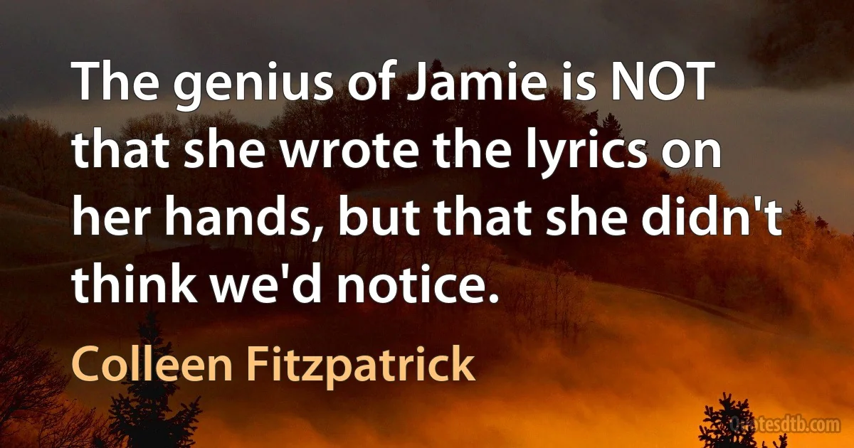 The genius of Jamie is NOT that she wrote the lyrics on her hands, but that she didn't think we'd notice. (Colleen Fitzpatrick)