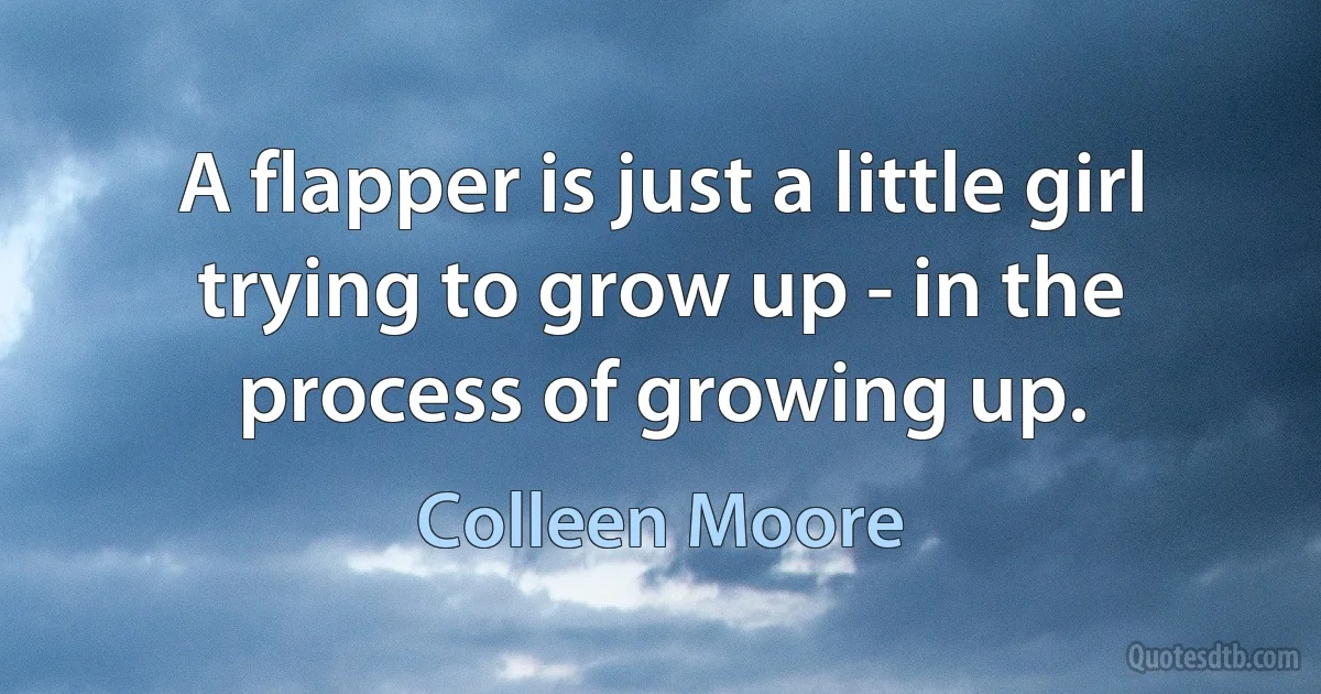 A flapper is just a little girl trying to grow up - in the process of growing up. (Colleen Moore)