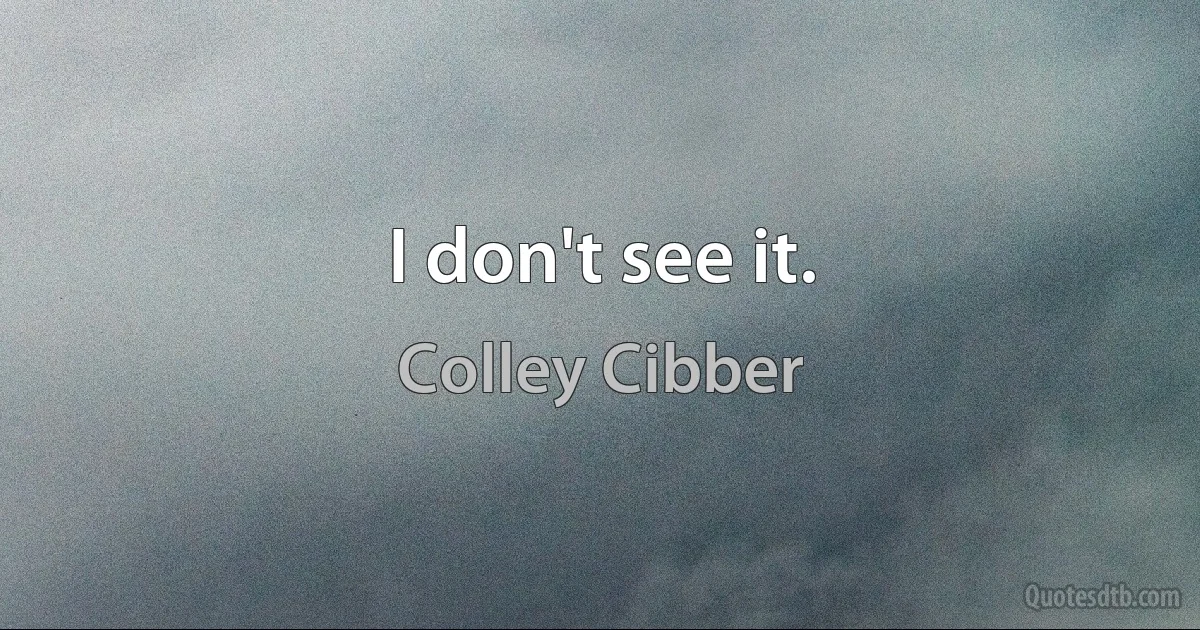 I don't see it. (Colley Cibber)