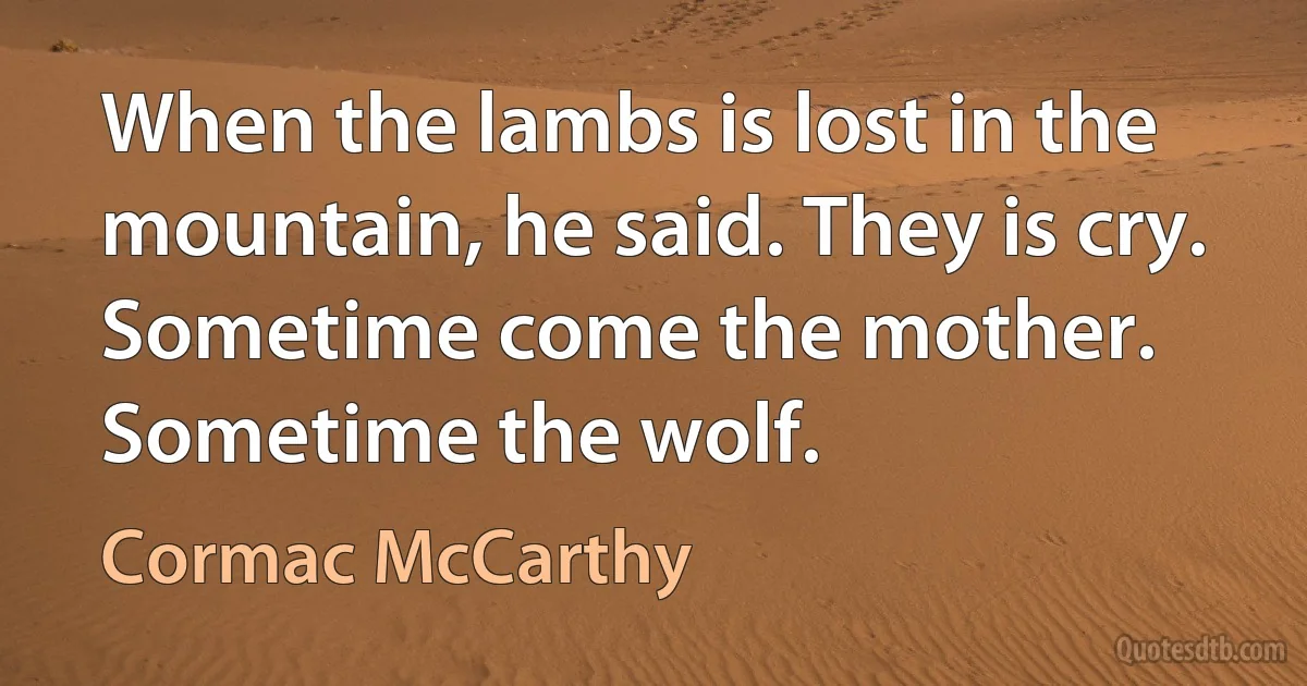 When the lambs is lost in the mountain, he said. They is cry. Sometime come the mother. Sometime the wolf. (Cormac McCarthy)