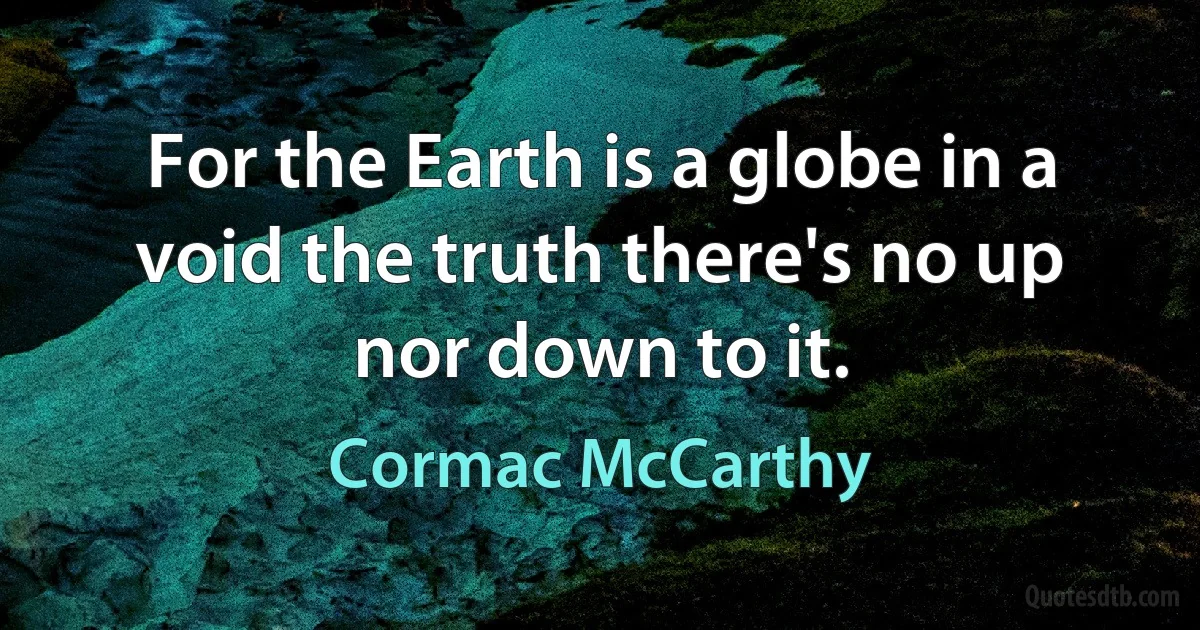 For the Earth is a globe in a void the truth there's no up nor down to it. (Cormac McCarthy)