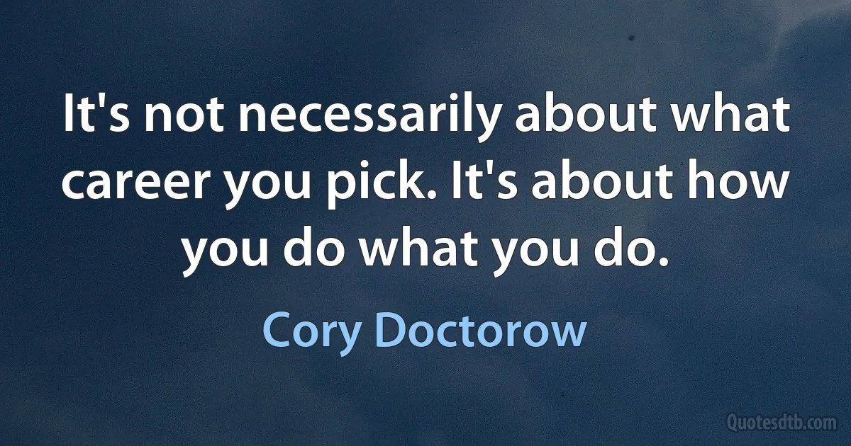 It's not necessarily about what career you pick. It's about how you do what you do. (Cory Doctorow)