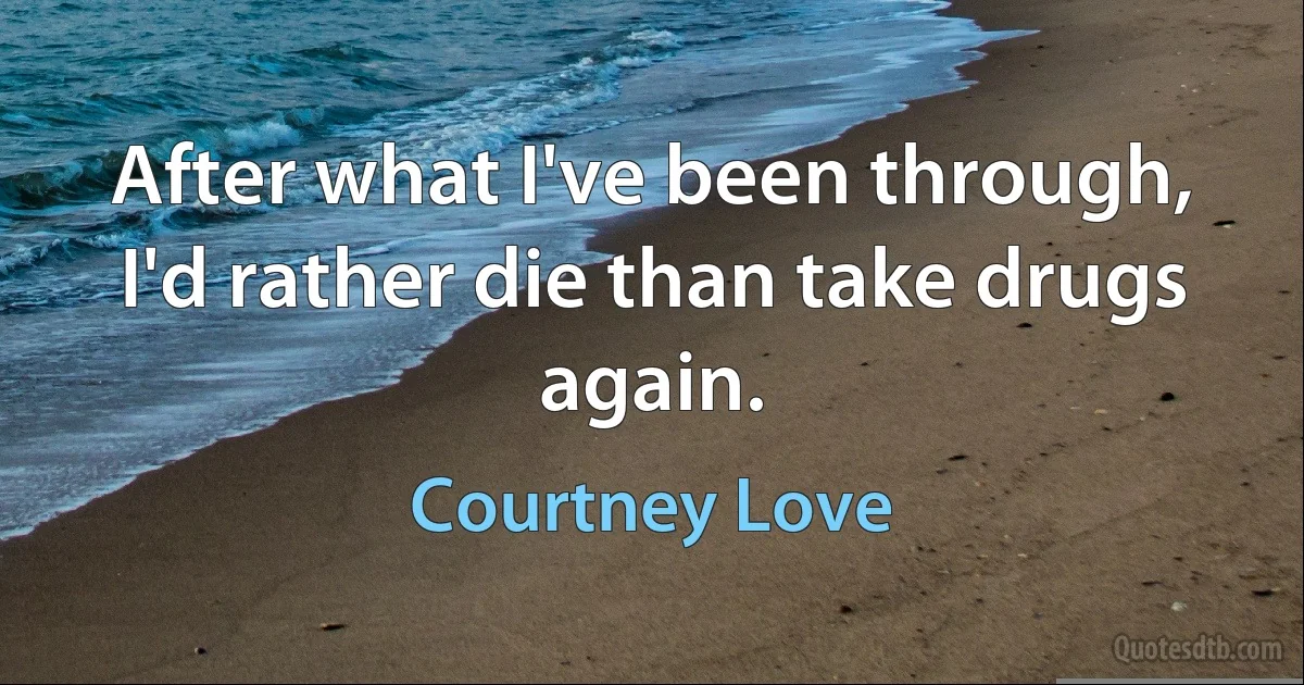 After what I've been through, I'd rather die than take drugs again. (Courtney Love)