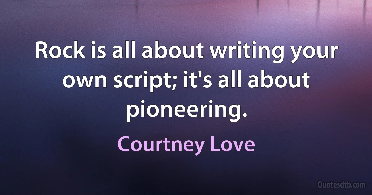 Rock is all about writing your own script; it's all about pioneering. (Courtney Love)