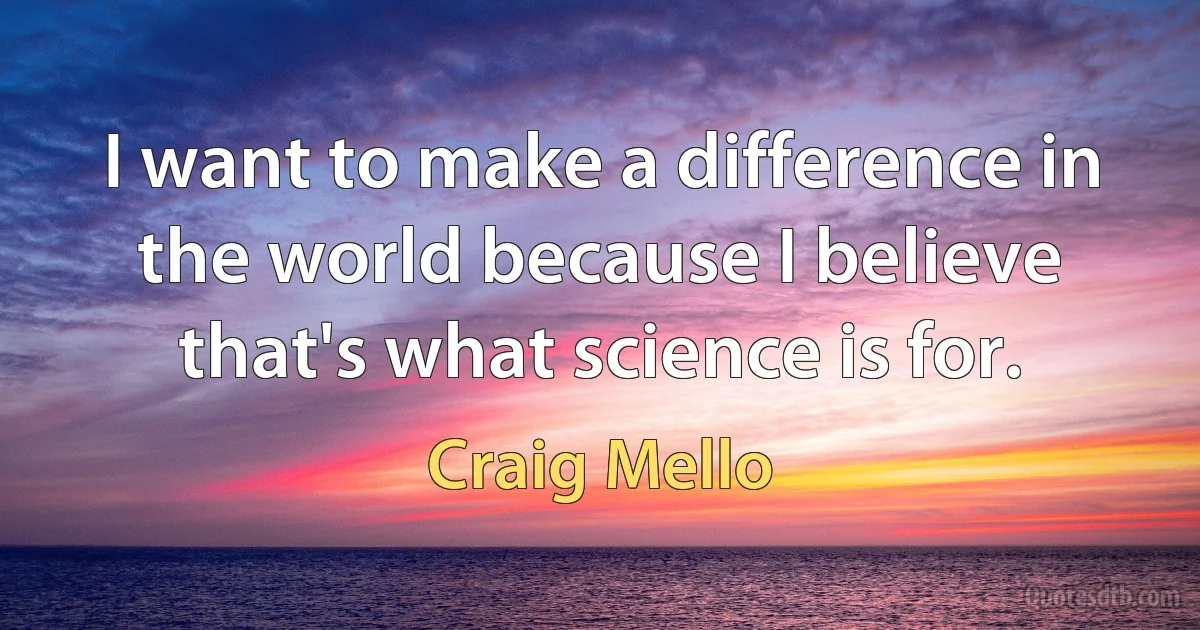 I want to make a difference in the world because I believe that's what science is for. (Craig Mello)