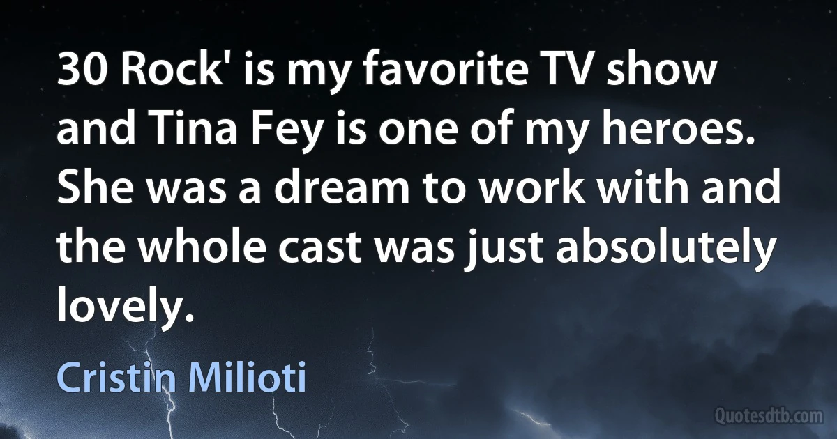 30 Rock' is my favorite TV show and Tina Fey is one of my heroes. She was a dream to work with and the whole cast was just absolutely lovely. (Cristin Milioti)