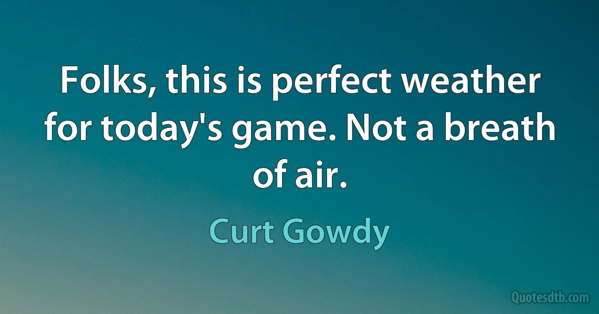 Folks, this is perfect weather for today's game. Not a breath of air. (Curt Gowdy)