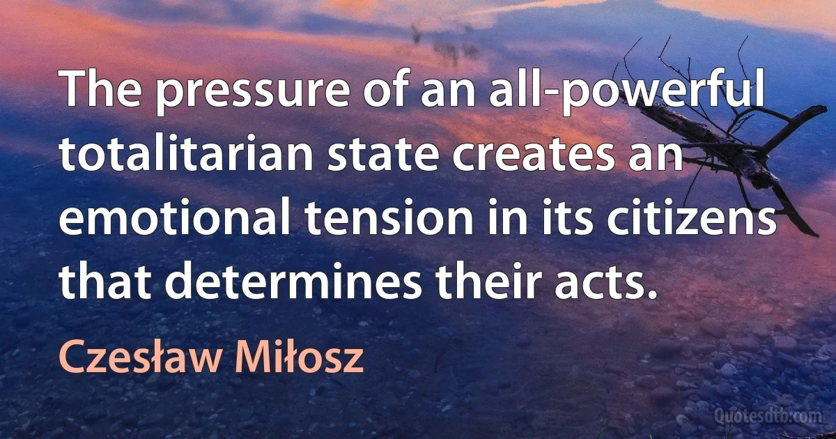 The pressure of an all-powerful totalitarian state creates an emotional tension in its citizens that determines their acts. (Czesław Miłosz)