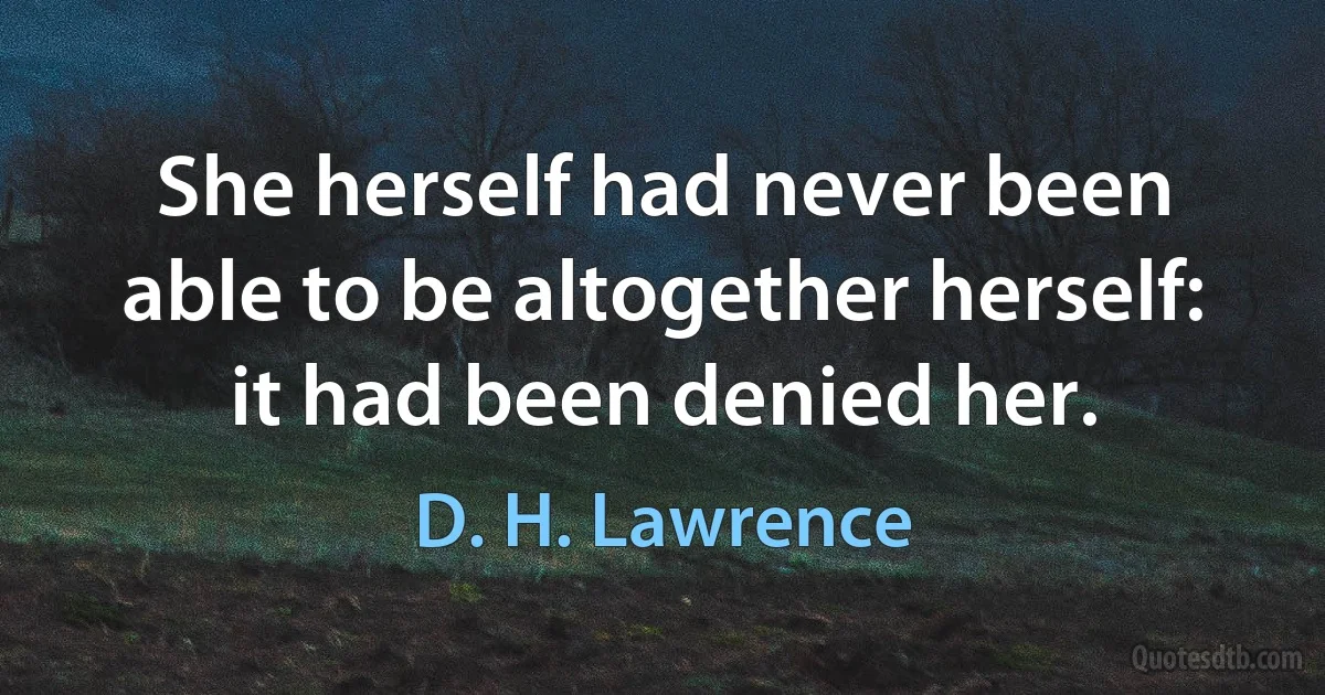 She herself had never been able to be altogether herself: it had been denied her. (D. H. Lawrence)