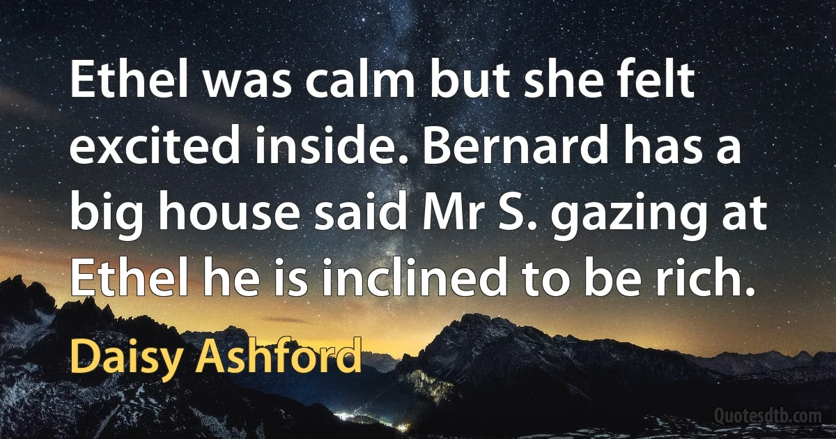 Ethel was calm but she felt excited inside. Bernard has a big house said Mr S. gazing at Ethel he is inclined to be rich. (Daisy Ashford)