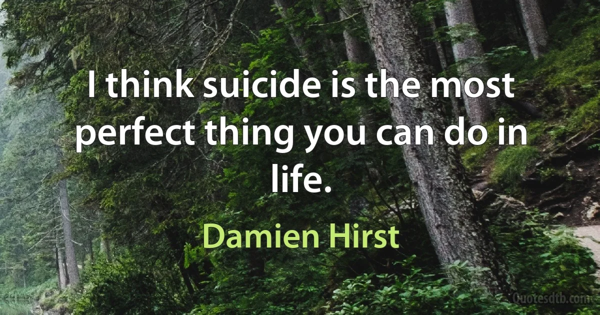 I think suicide is the most perfect thing you can do in life. (Damien Hirst)