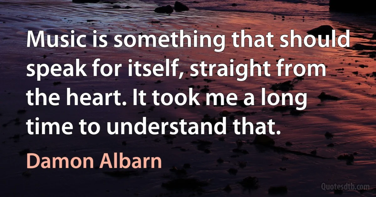 Music is something that should speak for itself, straight from the heart. It took me a long time to understand that. (Damon Albarn)