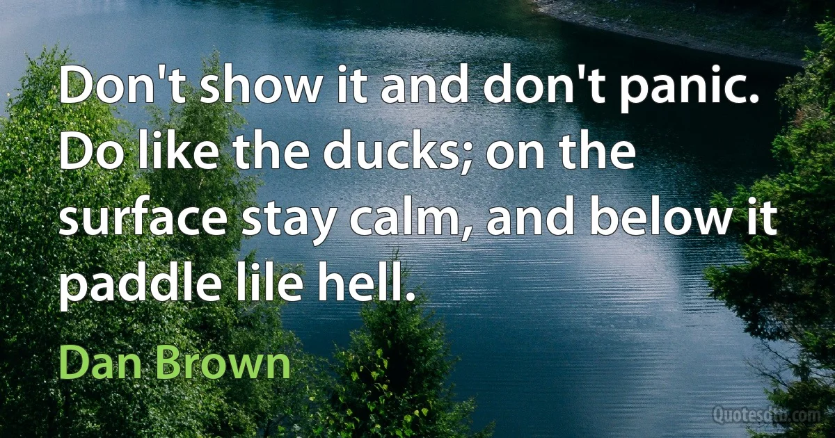 Don't show it and don't panic. Do like the ducks; on the surface stay calm, and below it paddle lile hell. (Dan Brown)