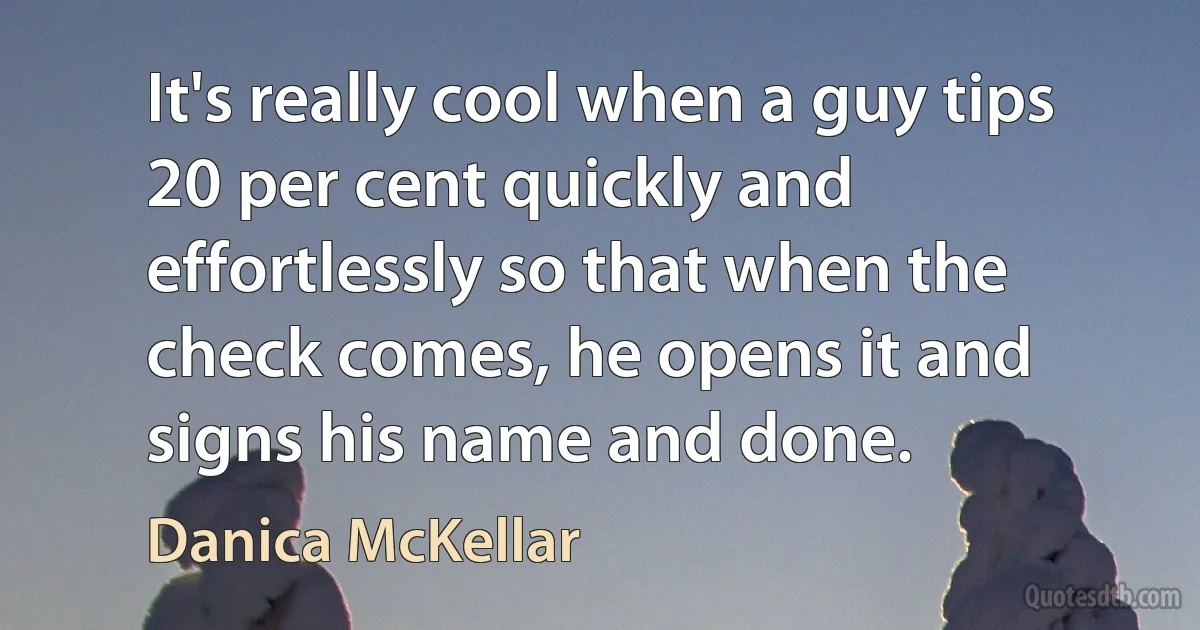 It's really cool when a guy tips 20 per cent quickly and effortlessly so that when the check comes, he opens it and signs his name and done. (Danica McKellar)