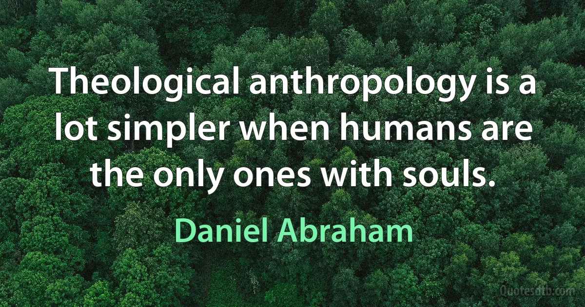 Theological anthropology is a lot simpler when humans are the only ones with souls. (Daniel Abraham)