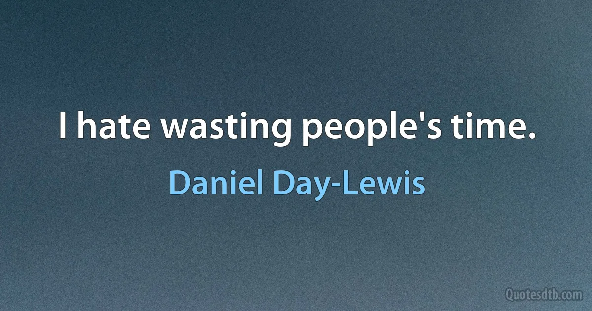 I hate wasting people's time. (Daniel Day-Lewis)