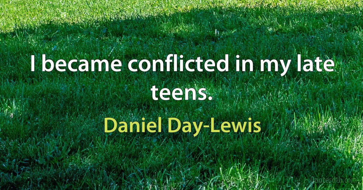 I became conflicted in my late teens. (Daniel Day-Lewis)