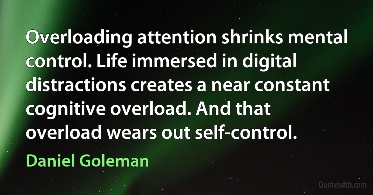 Overloading attention shrinks mental control. Life immersed in digital distractions creates a near constant cognitive overload. And that overload wears out self-control. (Daniel Goleman)