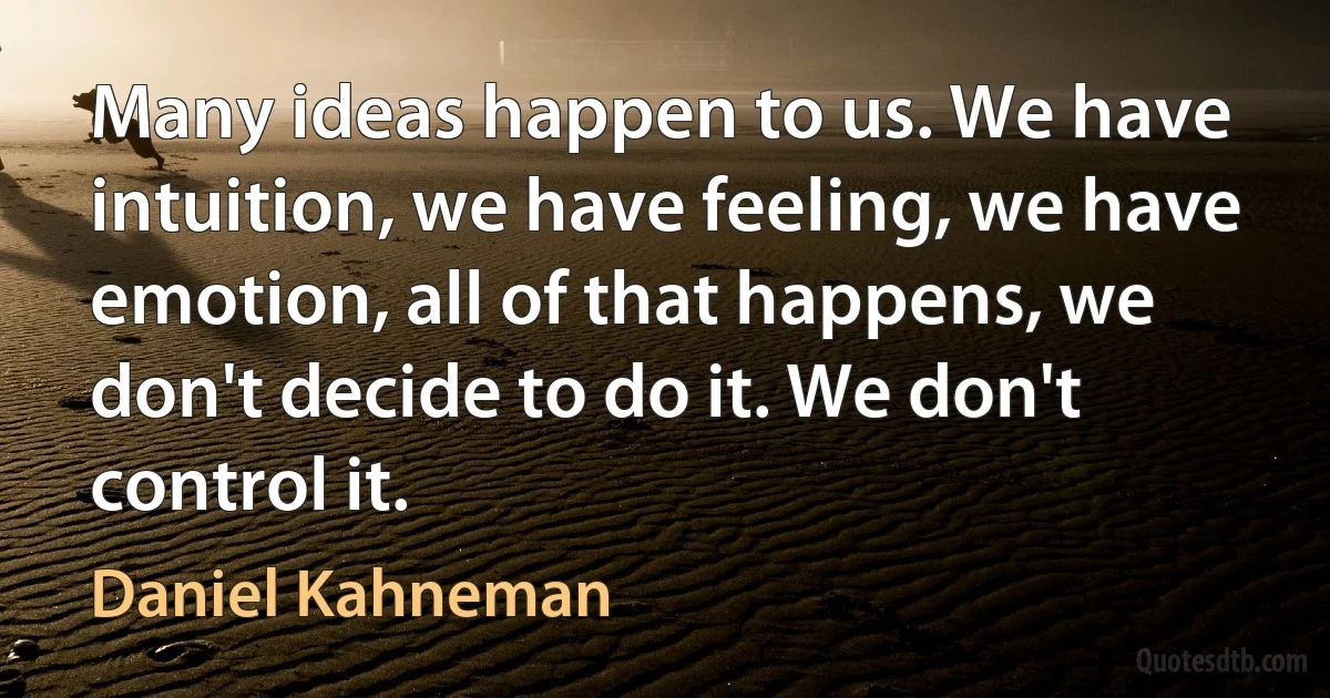 Many ideas happen to us. We have intuition, we have feeling, we have emotion, all of that happens, we don't decide to do it. We don't control it. (Daniel Kahneman)