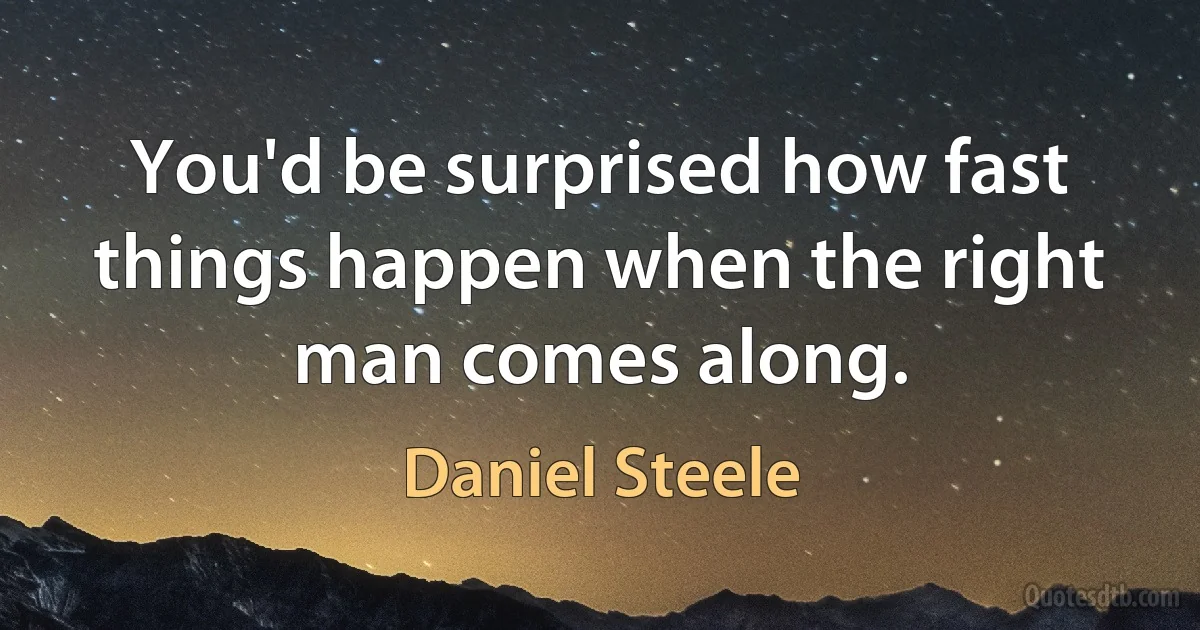 You'd be surprised how fast things happen when the right man comes along. (Daniel Steele)