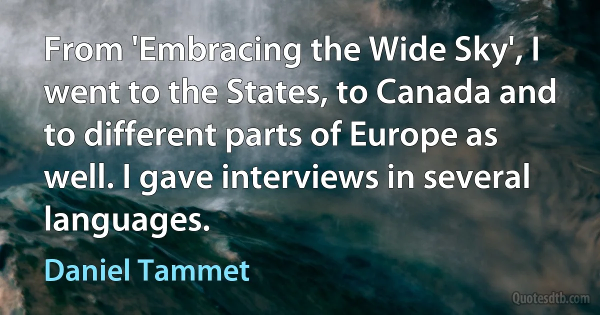 From 'Embracing the Wide Sky', I went to the States, to Canada and to different parts of Europe as well. I gave interviews in several languages. (Daniel Tammet)