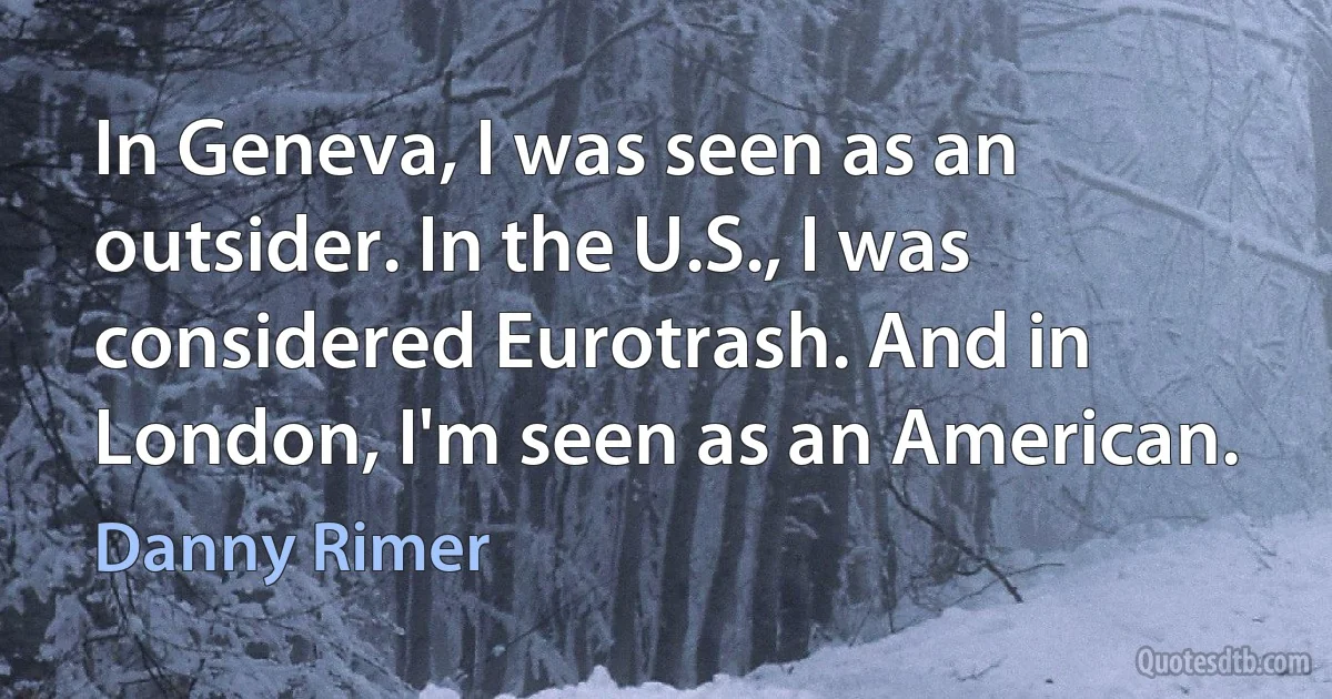 In Geneva, I was seen as an outsider. In the U.S., I was considered Eurotrash. And in London, I'm seen as an American. (Danny Rimer)