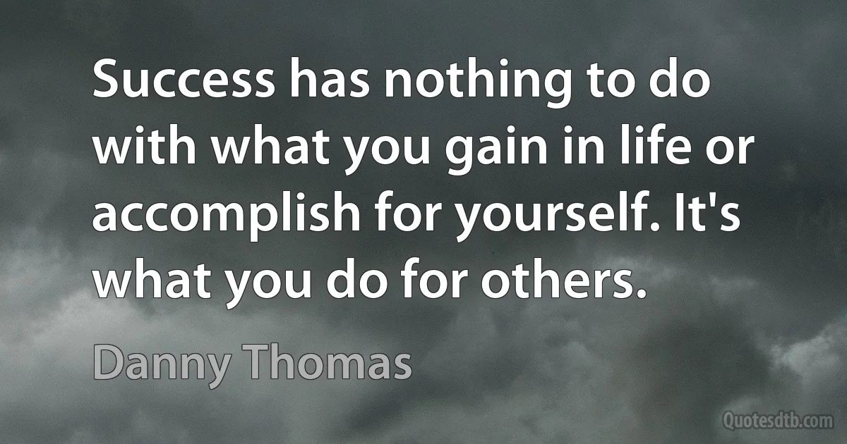 Success has nothing to do with what you gain in life or accomplish for yourself. It's what you do for others. (Danny Thomas)