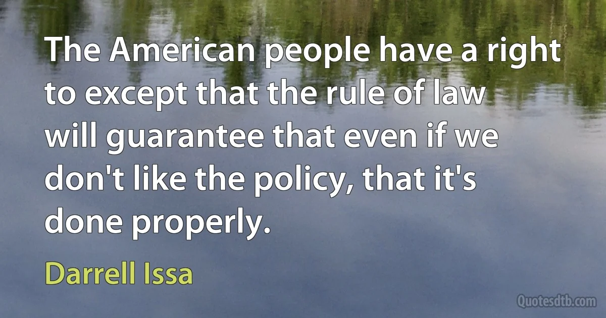 The American people have a right to except that the rule of law will guarantee that even if we don't like the policy, that it's done properly. (Darrell Issa)