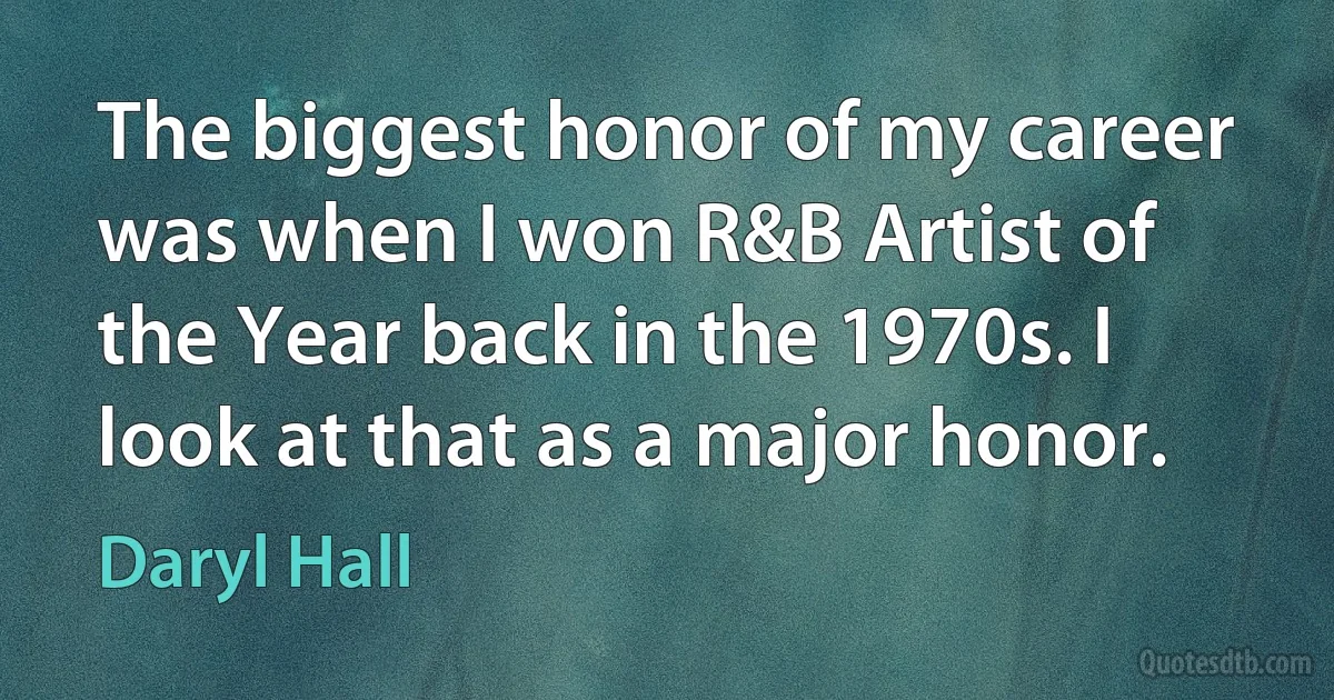 The biggest honor of my career was when I won R&B Artist of the Year back in the 1970s. I look at that as a major honor. (Daryl Hall)