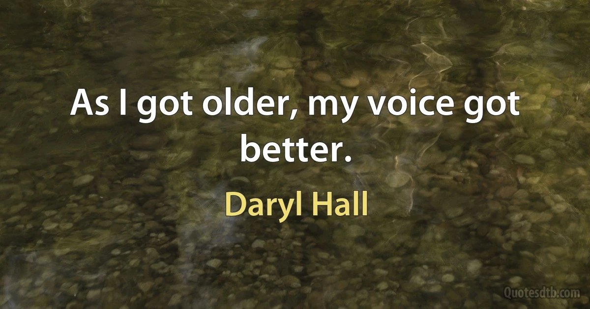 As I got older, my voice got better. (Daryl Hall)