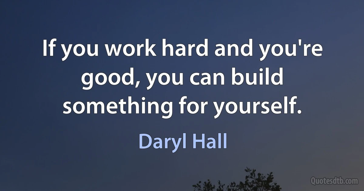 If you work hard and you're good, you can build something for yourself. (Daryl Hall)