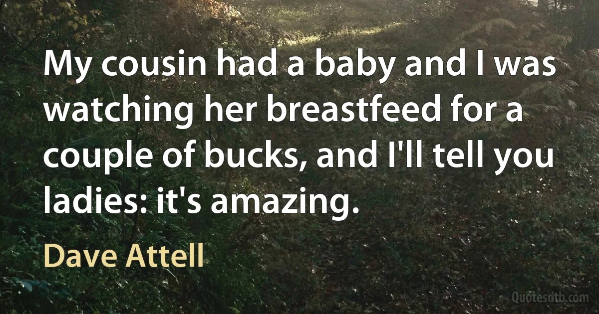 My cousin had a baby and I was watching her breastfeed for a couple of bucks, and I'll tell you ladies: it's amazing. (Dave Attell)