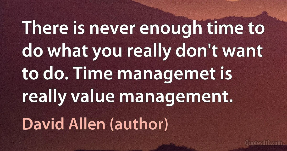 There is never enough time to do what you really don't want to do. Time managemet is really value management. (David Allen (author))