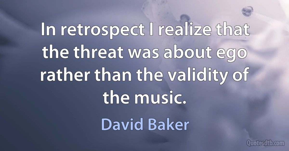 In retrospect I realize that the threat was about ego rather than the validity of the music. (David Baker)