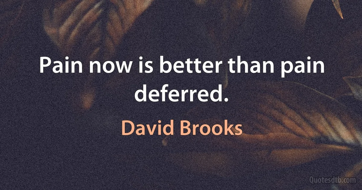 Pain now is better than pain deferred. (David Brooks)