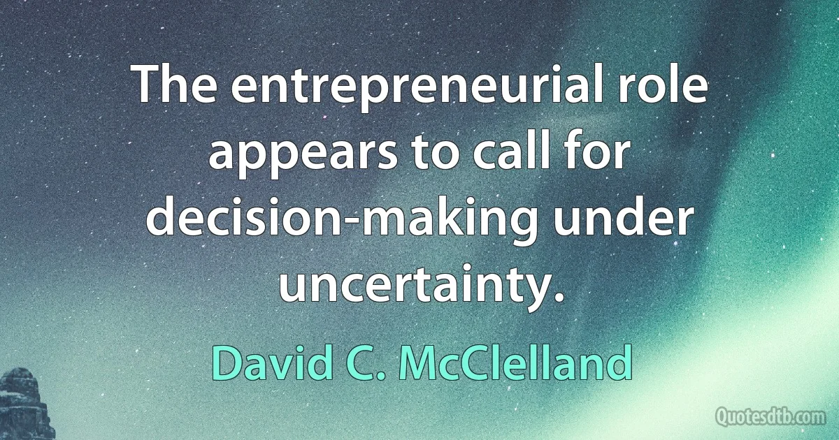 The entrepreneurial role appears to call for decision-making under uncertainty. (David C. McClelland)