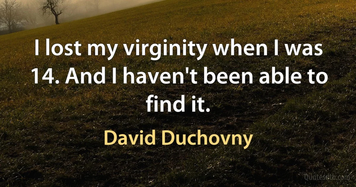 I lost my virginity when I was 14. And I haven't been able to find it. (David Duchovny)