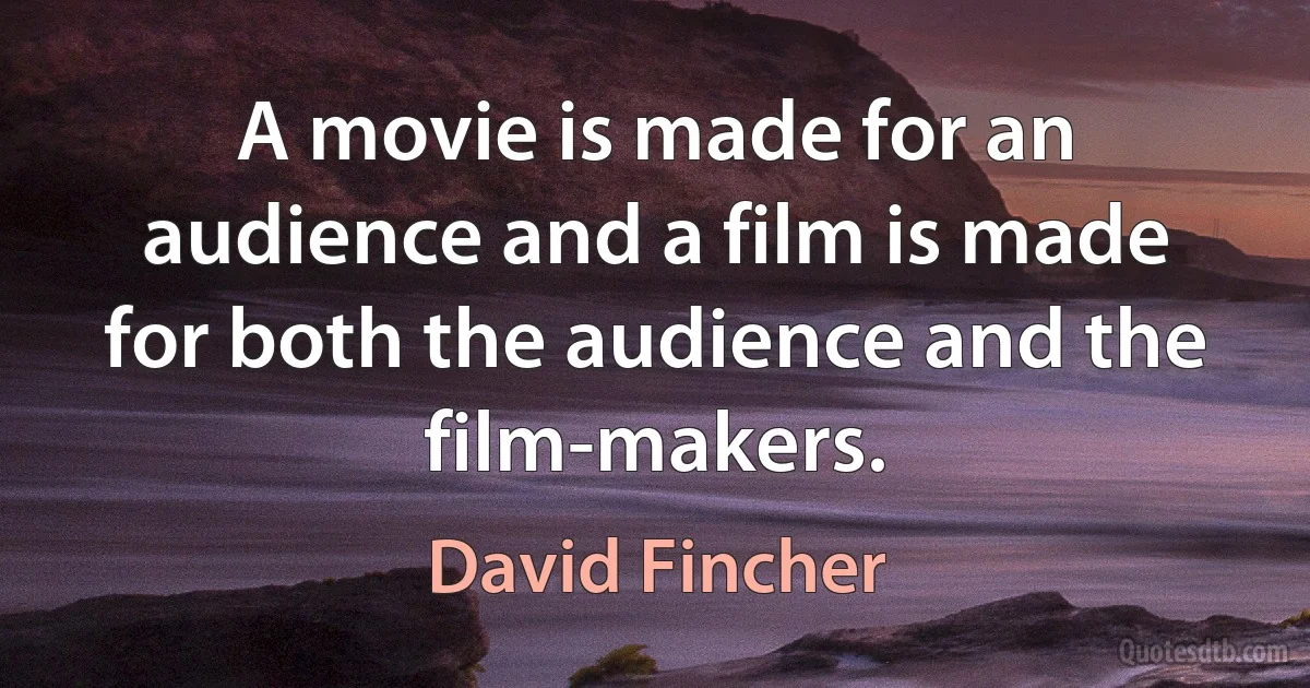 A movie is made for an audience and a film is made for both the audience and the film-makers. (David Fincher)